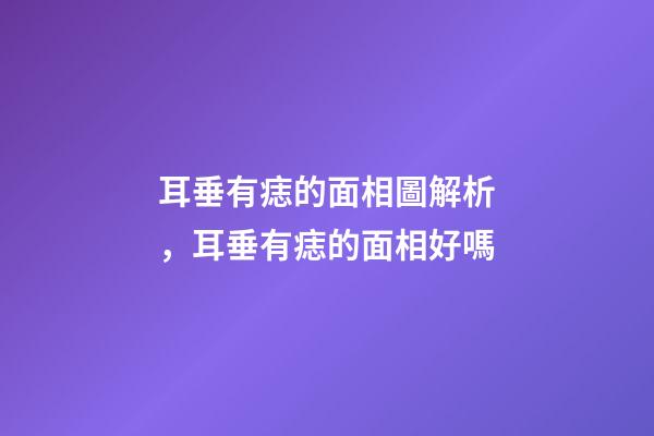 耳垂有痣的面相圖解析，耳垂有痣的面相好嗎